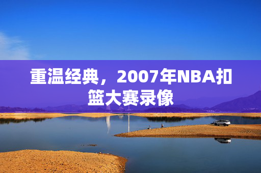 重温经典，2007年NBA扣篮大赛录像