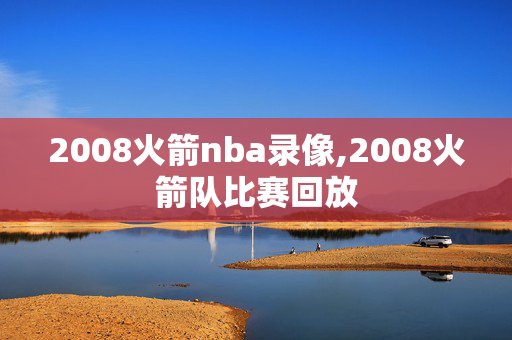 2008火箭nba录像,2008火箭队比赛回放