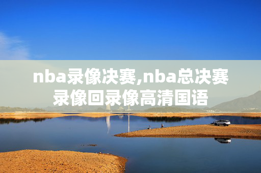 nba录像决赛,nba总决赛录像回录像高清国语