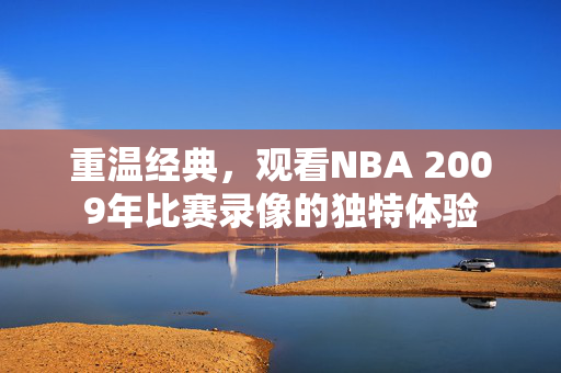 重温经典,观看NBA 2009年比赛录像的独特体验