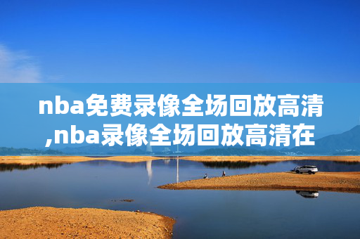 nba免费录像全场回放高清,nba录像全场回放高清在线