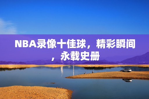 NBA录像十佳球，精彩瞬间，永载史册