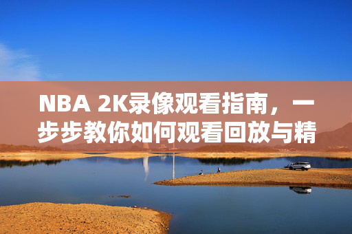 NBA 2K录像观看指南，一步步教你如何观看回放与精彩瞬间