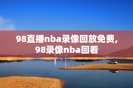 98直播nba录像回放免费,98录像nba回看