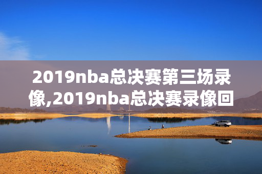 2019nba总决赛第三场录像,2019nba总决赛录像回放像