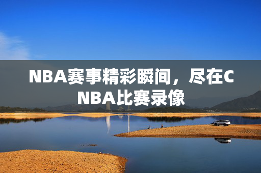 NBA赛事精彩瞬间,尽在CNBA比赛录像