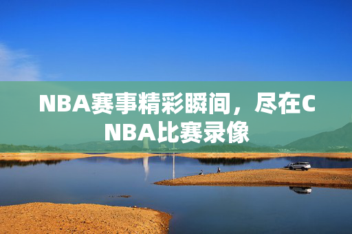 NBA赛事精彩瞬间,尽在CNBA比赛录像