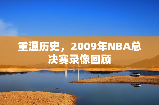 重温历史，2009年NBA总决赛录像回顾