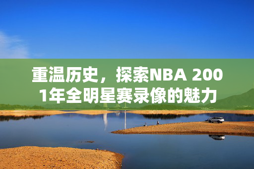 重温历史，探索NBA 2001年全明星赛录像的魅力