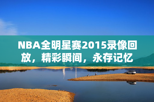 NBA全明星赛2015录像回放，精彩瞬间，永存记忆