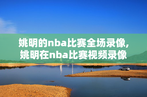 姚明的nba比赛全场录像,姚明在nba比赛视频录像