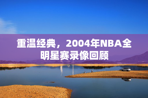 重温经典,2004年NBA全明星赛录像回顾