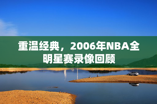 重温经典,2006年NBA全明星赛录像回顾