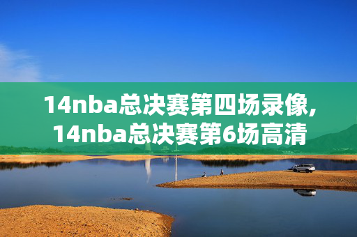 14nba总决赛第四场录像,14nba总决赛第6场高清