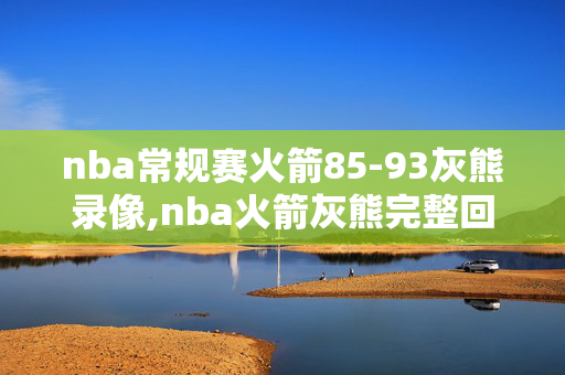nba常规赛火箭85-93灰熊录像,nba火箭灰熊完整回放录像
