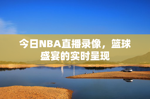今日NBA直播录像,篮球盛宴的实时呈现