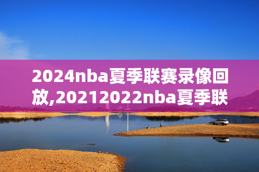 2024nba夏季联赛录像回放,20212022nba夏季联赛
