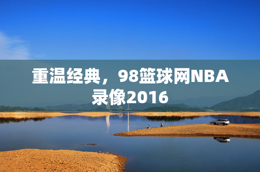 重温经典，98篮球网NBA录像2016