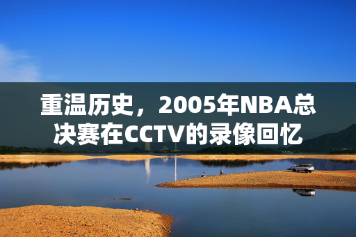 重温历史，2005年NBA总决赛在CCTV的录像回忆