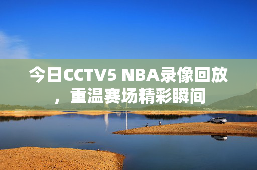 今日CCTV5 NBA录像回放，重温赛场精彩瞬间
