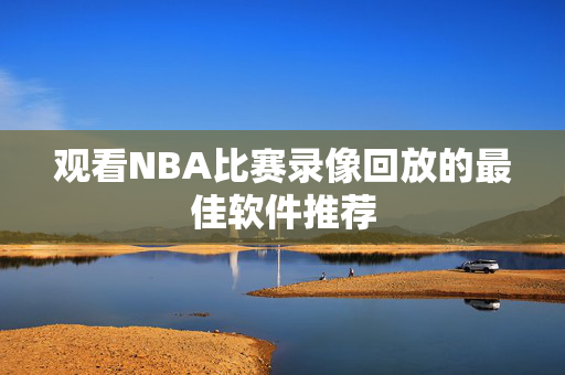观看NBA比赛录像回放的最佳软件推荐