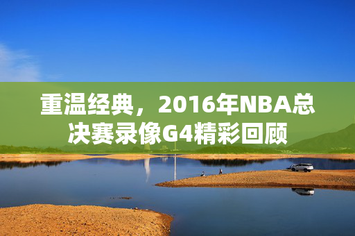 重温经典，2016年NBA总决赛录像G4精彩回顾