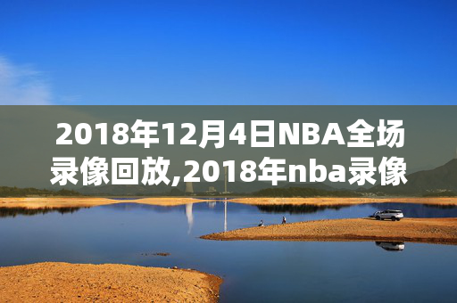2018年12月4日NBA全场录像回放,2018年nba录像高清回放像