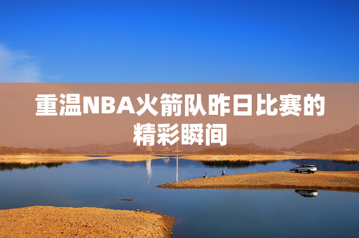 重温NBA火箭队昨日比赛的精彩瞬间