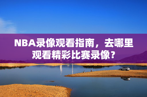 NBA录像观看指南，去哪里观看精彩比赛录像？