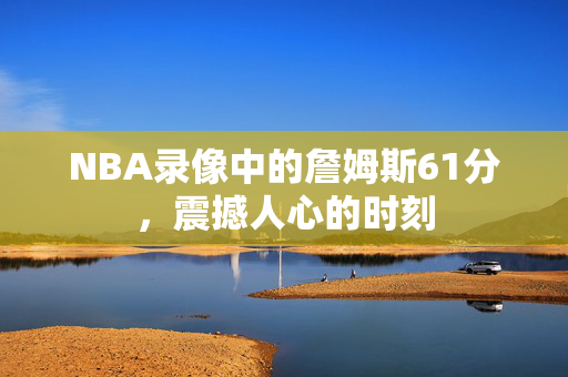 NBA录像中的詹姆斯61分，震撼人心的时刻
