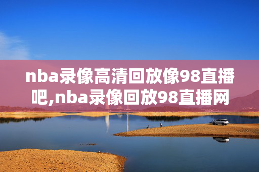 nba录像高清回放像98直播吧,nba录像回放98直播网