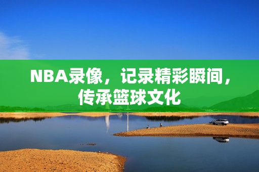 NBA录像,记录精彩瞬间,传承篮球文化