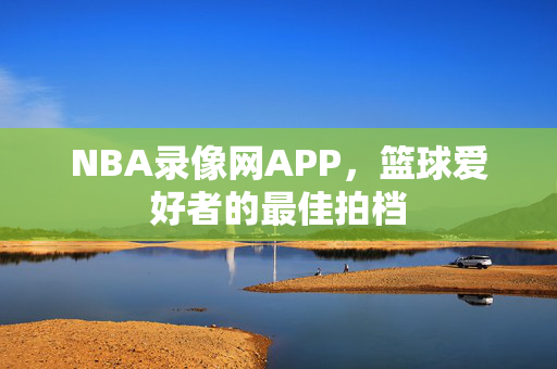 NBA录像网APP，篮球爱好者的最佳拍档