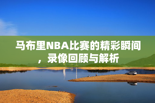 马布里NBA比赛的精彩瞬间，录像回顾与解析