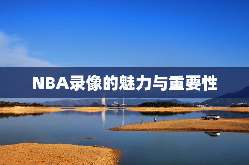 NBA录像的魅力与重要性