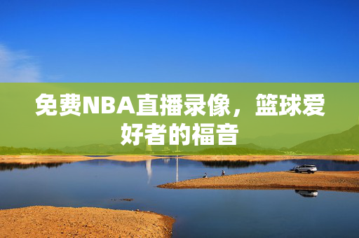 免费NBA直播录像，篮球爱好者的福音