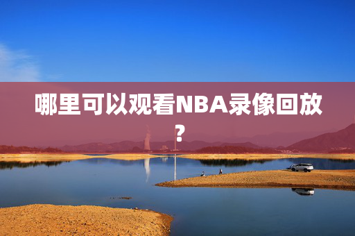 哪里可以观看NBA录像回放？