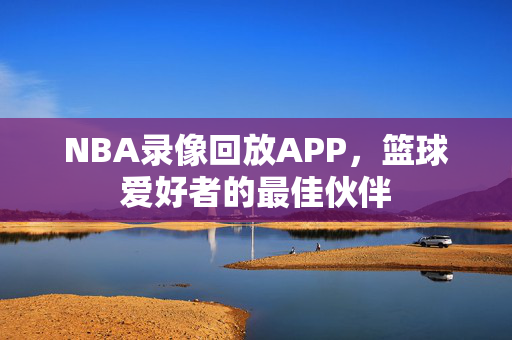 NBA录像回放APP，篮球爱好者的最佳伙伴