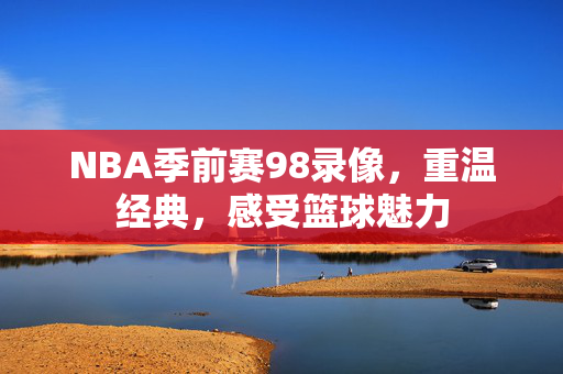 NBA季前赛98录像，重温经典，感受篮球魅力