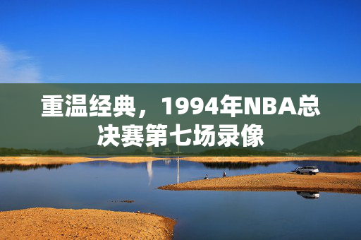 重温经典，1994年NBA总决赛第七场录像
