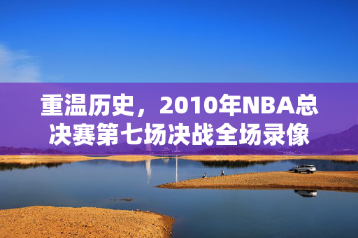 重温历史，2010年NBA总决赛第七场决战全场录像