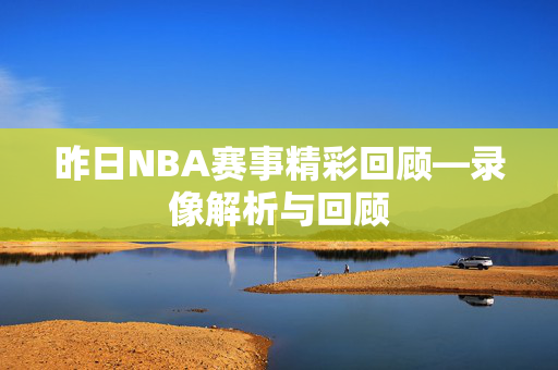 昨日NBA赛事精彩回顾—录像解析与回顾