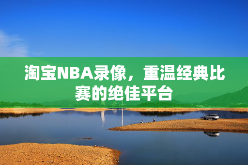 淘宝NBA录像,重温经典比赛的绝佳平台