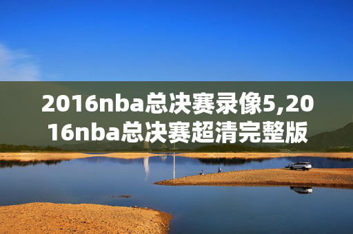 2016nba总决赛录像5,2016nba总决赛超清完整版