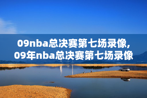 09nba总决赛第七场录像,09年nba总决赛第七场录像