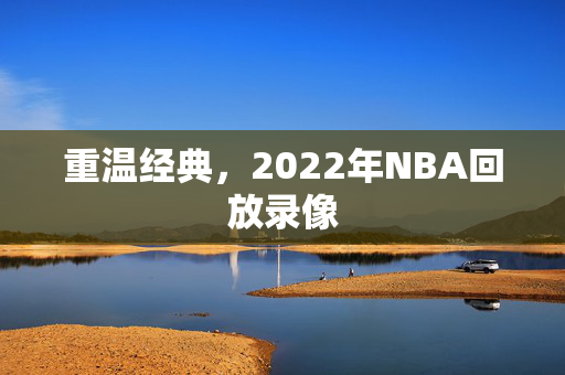 重温经典，2022年NBA回放录像