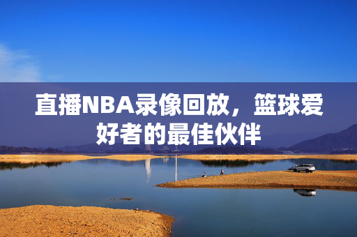 直播NBA录像回放，篮球爱好者的最佳伙伴