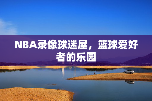 NBA录像球迷屋,篮球爱好者的乐园