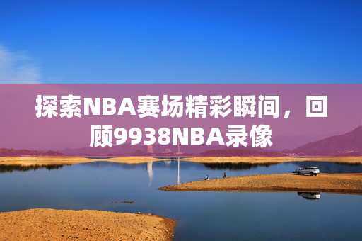 探索NBA赛场精彩瞬间,回顾9938NBA录像