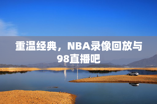 重温经典，NBA录像回放与98直播吧